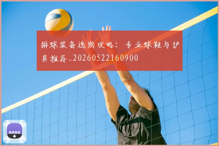 排球装备选购攻略：专业球鞋与护具推荐_20260522160900