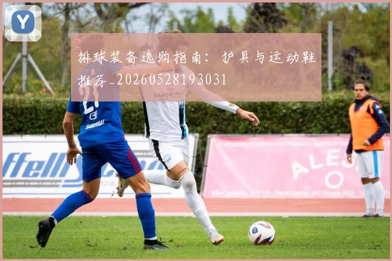 排球装备选购指南：护具与运动鞋推荐_20260528193031