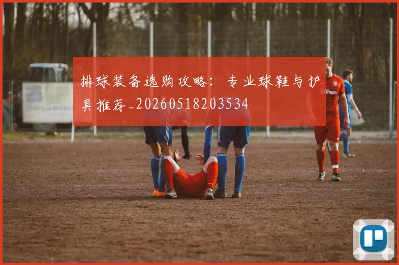 排球装备选购攻略：专业球鞋与护具推荐_20260518203534