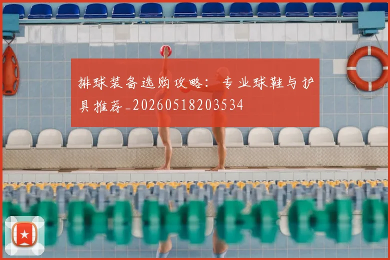 排球装备选购攻略：专业球鞋与护具推荐_20260518203534