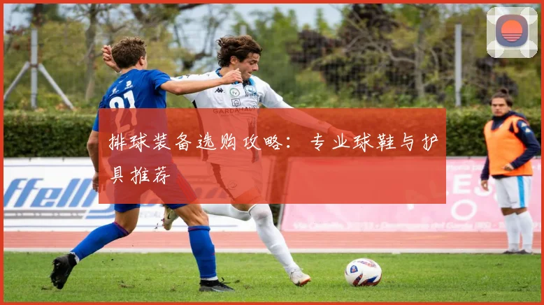 排球装备选购攻略:专业球鞋与护具推荐